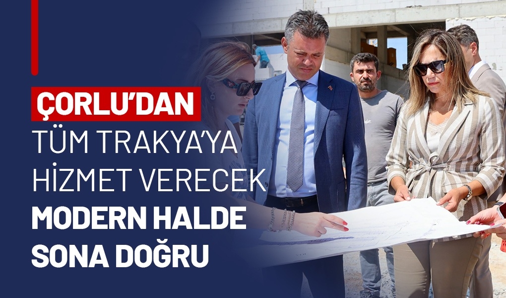 ÇORLU'DAN TÜM TRAKYA'YA HİZMET VERECEK MODERN HALDE SONA DOĞRU